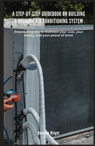 A Step-by-Step Guidebook on Building a Reliable Air Conditioning System Empowering You to Maintain Your Cool, Your Money, and Your Peace of Mind.