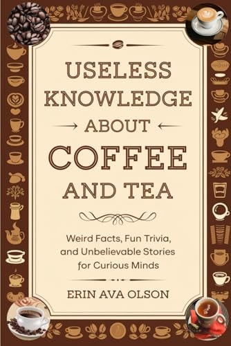 Useless Knowledge about Coffee and Tea Weird Facts, Fun Trivia, and Unbelievable Stories for Curious Minds