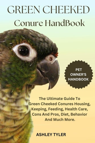 Green Cheeked Conure Handbook The Ultimate Guide To Green Cheeked Conures Housing, Keeping, Feeding, Health Care, Cons And Pros, Diet, Behavior And Much More.