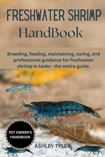 Freshwater Shrimp Handbook Breeding, Feeding, Maintaining, Caring, and Professional Guidance for Freshwater Shrimp in Tanks - the Entire Guide.