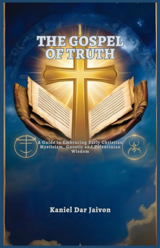 The Gospel of Truth A Guide to Embracing Early Christian Mysticism, Gnostic and Valentinian Wisdom