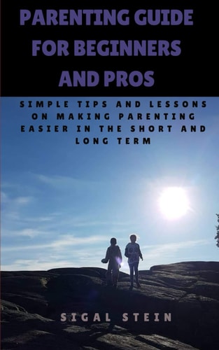 Parenting Guide for Beginners and Pros Simple Tips and Lessons on Making Parenting Easier in the Short and Long Term