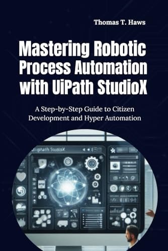 Mastering Robotic Process Automation with UiPath StudioX A Step-by-Step Guide to Citizen Development and Hyper Automation