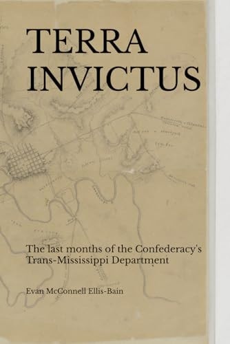 Terra Invictus The Last Months of the Confederacy's Trans-Mississippi Department