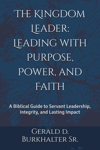The Kingdom Leader Leading with Purpose, Power, and Faith : A Biblical Guide to Servant Leadership, Integrity, and Lasting Impact
