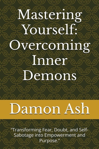Mastering Yourself Overcoming Inner Demons: "Transforming Fear, Doubt, and Self-Sabotage Into Empowerment and Purpose."