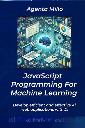 JavaScript Programming For Machine Learning Develop Efficient and Effective Ai Web Applications with Js