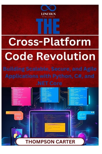 The Cross-Platform Code Revolution Building Scalable, Secure, and Agile Applications with Python, C#, and .NET Core