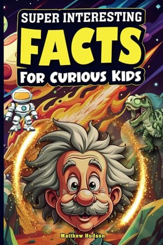 Super Interesting Facts For Curious Kids Mind-Blowing, Amazing Facts About Science, Earth, Animals, Sports, and Everything Else