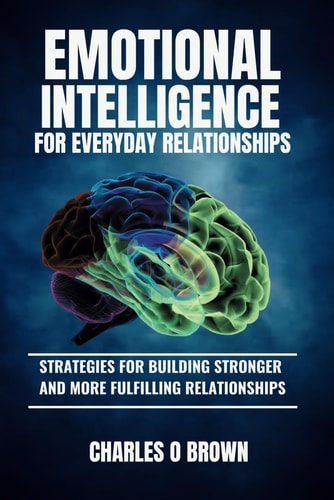 Emotional Intelligence for Everyday Relationships Strategies for Building Stronger and More Fulfilling Relationships