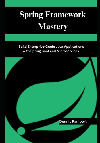 Spring Framework Mastery Build Enterprise-Grade Java Applications with Spring Boot and Microservices