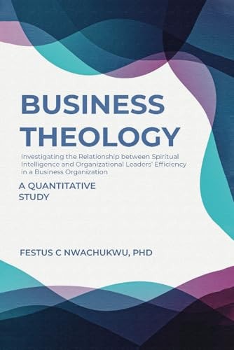 Business Theology Investigating the Relationship Between Spiritual Intelligence and Organizational Leaders' Efficiency in a Business Organization - A Quantitative Study