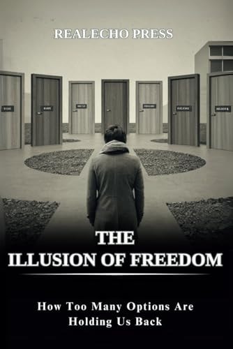 The Illusion of Freedom How Too Many Options Are Holding Us Back: Breaking Down the Psychology and Consequences of Living with Excessive Choices