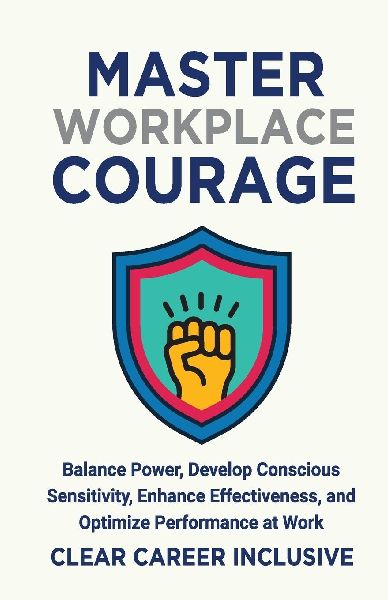 Master Workplace Courage: Balance Power, Develop Conscious Sensitivity, Enhance Effectiveness and Optimize Performance at work