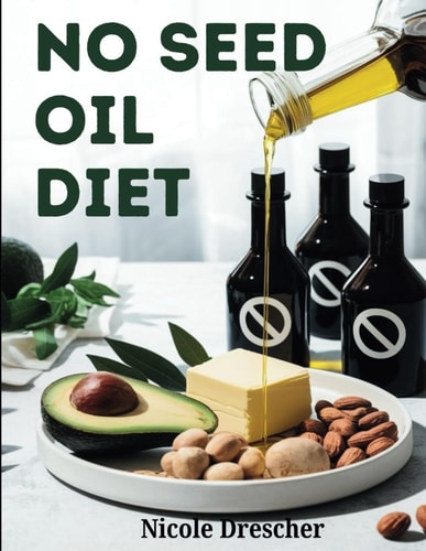 No Seed Oil Diet Lose Weight, Reduce Inflammation, and Boost Energy by Cutting Toxic Vegetable Oils with Healthy Recipes