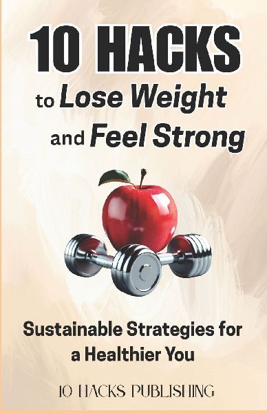 10 Hacks to Lose Weight and Feel Strong: Sustainable Strategies for a Healthier You