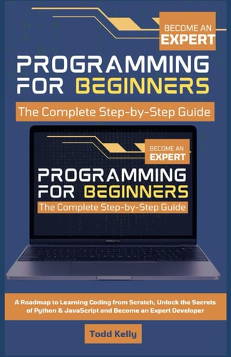 Programming for Beginners The Complete Step-by-Step Guide: A Roadmap to Learning Coding from Scratch, Unlock the Secrets of Python & JavaScript and Become an Expert Developer