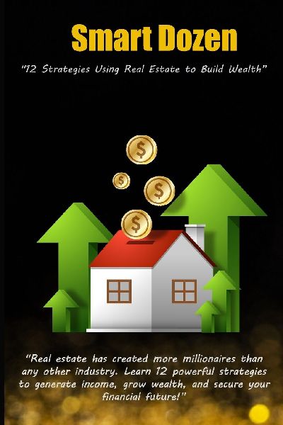 Smart Dozen: 12 Strategies Using Real Estate to Build Wealth