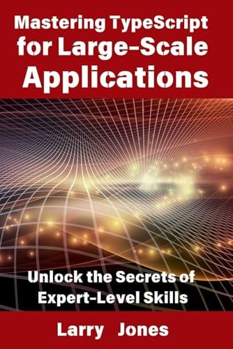 Mastering TypeScript for Large-Scale Applications Unlock the Secrets of Expert-Level Skills