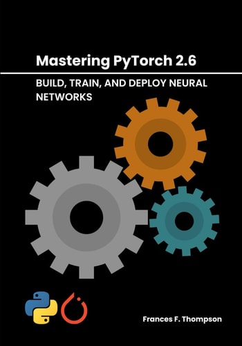 Mastering PyTorch 2.6 Build, Train, and Deploy Neural Networks