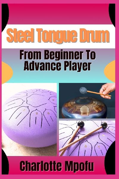 Steel Tongue Drum  From Beginner To Advance Player: A Comprehensive Manual To Cultivate Your Rhythmic Artistry