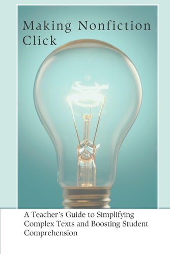 Making Nonfiction Click A Teacher's Guide to Simplifying Complex Texts and Boosting Student Comprehension