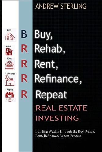 BRRRR Real Estate Investing Building Wealth Through the Buy, Rehab, Rent, Refinance, Repeat Process