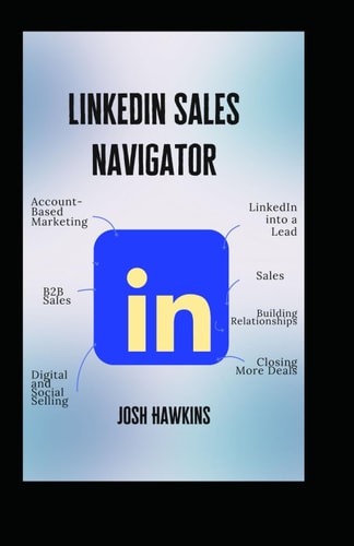 LinkedIn Sales Navigator The Complete Guide to Using Account-Based Marketing, B2B Sales, Digital and Social Selling to Turn LinkedIn Into a Lead, Sales, Building Relationships, and Closing More Deals