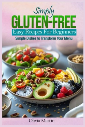 Simply Gluten-Free Easy Recipes for Beginners: Simple Dishes to Transform Your Menu