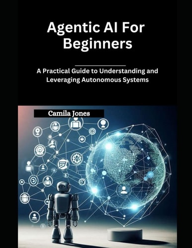 Agentic AI for Beginners A Practical Guide to Understanding and Leveraging Autonomous Systems