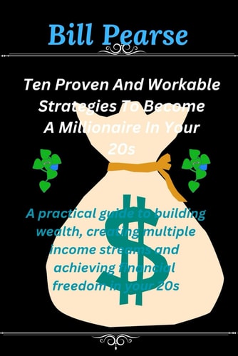 Ten Proven and Workable Strategies to Becoming a Millionaire in Your 20s Practical Guide to Building Wealth, Creating Multiple Income Streams, and Achieving Financial Freedom in Your 20s