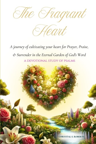 The Fragrant Heart - A Devotional Study of Psalms A Journey of Cultivating Your Heart for Prayer, Praise, & Surrender in the Eternal Garden of God's Word