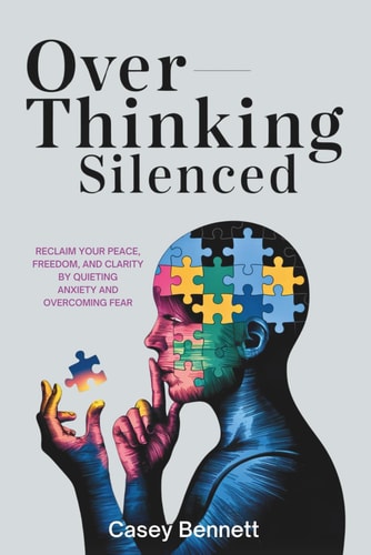 Overthinking Silenced Reclaim Your Peace, Freedom, and Clarity by Quieting Anxiety and Overcoming Fear