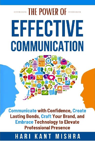 The Power of Effective Communication: Communicate with Confidence, Create Lasting Bonds, Craft Your Brand, and Embrace Technology to enhance Professional Presence