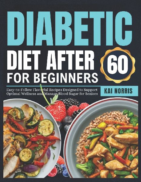 DIABETIC DIET AFTER 60 FOR BEGINNERS: Easy-to-Follow Flavorful Recipes Designed to Support Optimal Wellness and Manage Blood Sugar for Seniors