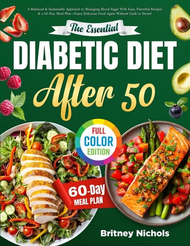 The Essential Diabetic Diet After 50 A Balanced & Sustainable Approach to Managing Blood Sugar With Easy, Flavorful Recipes & a 60-Day Meal Plan-Enjoy Delicious Food Again Without Guilt Or Stress!