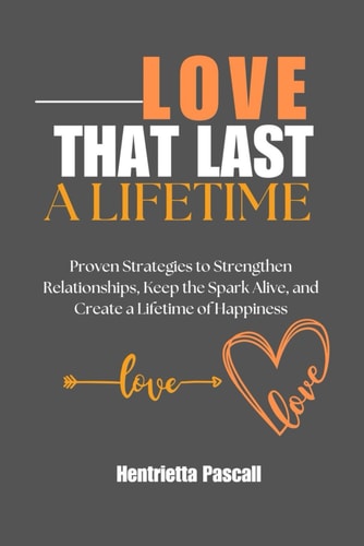Love That Lasts a Lifetime Proven Strategies to Strengthen Relationships, Keep the Spark Alive, and Create a Lifetime of Happiness