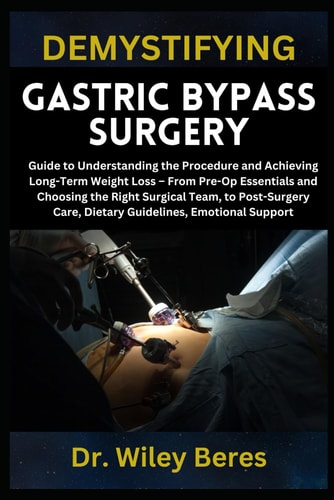 Demystifying Gastric Bypass Surgery Guide to Understanding the Procedure and Achieving Long-Term Weight Loss - From Pre-Op Essentials and Choosing the Right Surgical Team, to Post-Surgery Care, Dietary Guidelines, Emotional Support