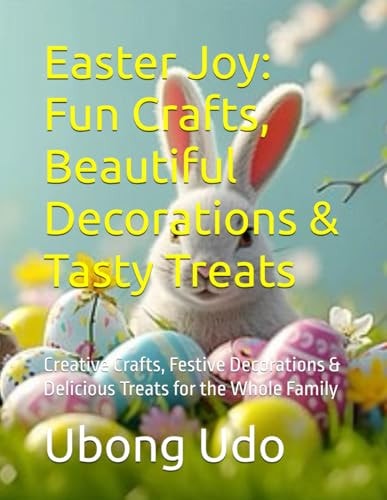 Easter Joy Fun Crafts, Beautiful Decorations & Tasty Treats: Creative Crafts, Festive Decorations & Delicious Treats for the Whole Family