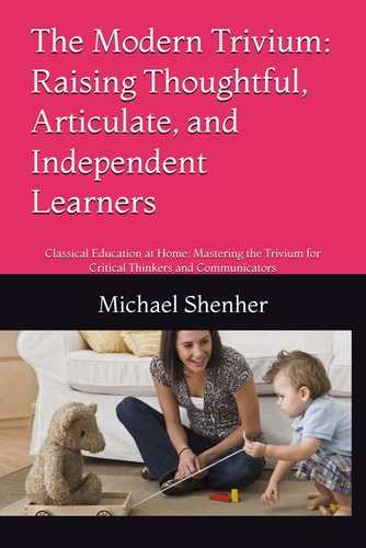 The Modern Trivium Raising Thoughtful, Articulate, and Independent Learners: Classical Education at Home: Mastering the Trivium for Critical Thinkers and Communicators