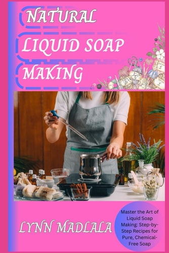 Natural Liquid Soap Making Master the Art of Liquid Soap Making: Step-by-Step Recipes for Pure, Chemical-Free Soap