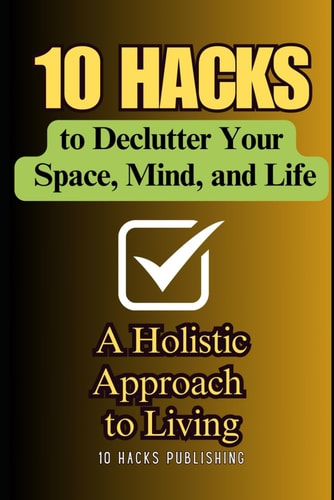 10 Hacks to Declutter Your Space, Mind, and Life A Holistic Approach to Living