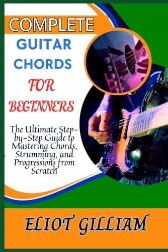 Complete Guitar Chords for Beginners The Ultimate Step-by-Step Guide to Mastering Chords, Strumming, and Progressions from Scratch