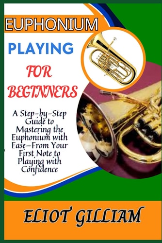 Euphonium Playing for Beginners A Step-by-Step Guide to Mastering the Euphonium with Ease-From Your First Note to Playing with Confidence