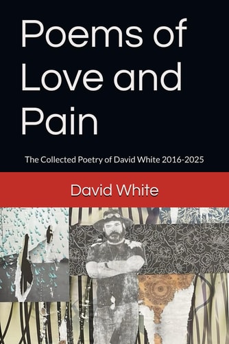 Poems of Love and Pain: The Collected Poetry of David White 2016-2025