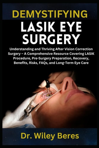 Demystifying Lasik Eye Surgery Understanding and Thriving After Vision Correction Surgery - A Comprehensive Resource Covering LASIK Procedure, Pre-Surgery Preparation, Recovery, Benefits, Risks, FAQs, and Long-Term Eye Care