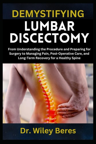 Demystifying Lumbar Discectomy From Understanding the Procedure and Preparing for Surgery to Managing Pain, Post-Operative Care, and Long-Term Recovery for a Healthy Spine