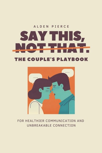 Say This, Not That The Couple's Playbook for Healthier Communication & Unbreakable Connection