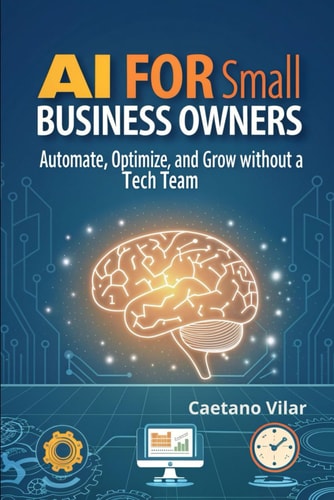 AI for Small Business Owners Automate, Optimize, and Grow Without a Tech Team