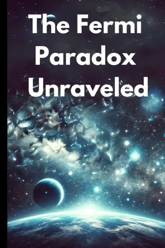 The Fermi Paradox Unraveled The Search for Intelligent Life and the Mystery of Cosmic Silence